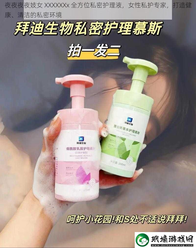 夜夜夜夜**XXXXXXx全方位私密護(hù)理液女性私護(hù)專家打造健康、清潔的私密環(huán)境