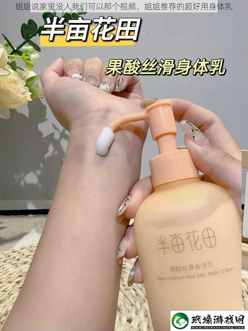 姐姐說家里沒人我們可以那個視頻姐姐推薦的超好用身體乳