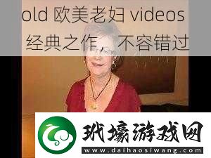 old歐美老婦videos經(jīng)典之作不容錯過