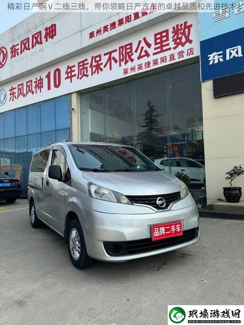 精彩日產(chǎn)啊v二線三線帶你領(lǐng)略日產(chǎn)汽車的卓越品質(zhì)和先進技術(shù)