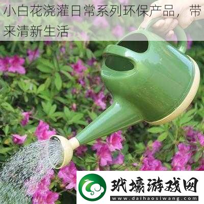 小白花澆灌日常系列環(huán)保產(chǎn)品帶來(lái)清新生活