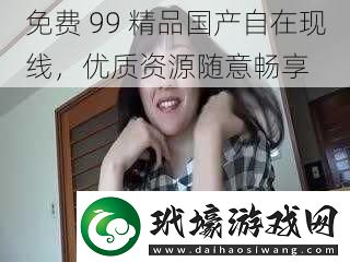 免費99精品國產(chǎn)自在現(xiàn)線優(yōu)質(zhì)資源隨意暢享