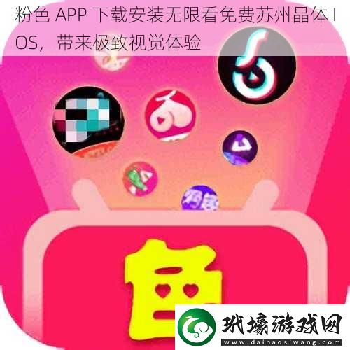 粉色 APP 安裝無限看免費蘇州晶體 IOS，帶來極致視覺體驗