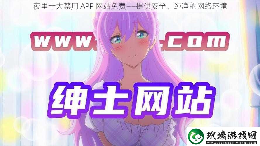 夜里十大禁用 APP 網(wǎng)站免費——提供安全、純凈的網(wǎng)絡環(huán)境