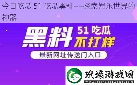 今日吃瓜51吃瓜黑料——探索娛樂世界的神器