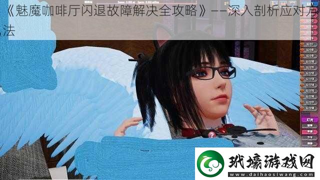 魅魔咖啡廳閃退故障解決全攻略——深入剖析應(yīng)對(duì)方法