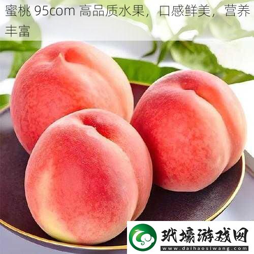 蜜桃95com高品質水果口感鮮美營養(yǎng)豐富