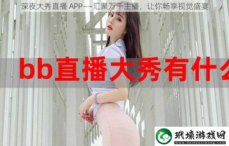 深夜大秀直播APP——匯聚萬千主播讓你暢享視覺盛宴