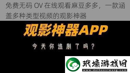 免費**OV在線觀看麻豆多多一款涵蓋多種類型視頻的觀影神器