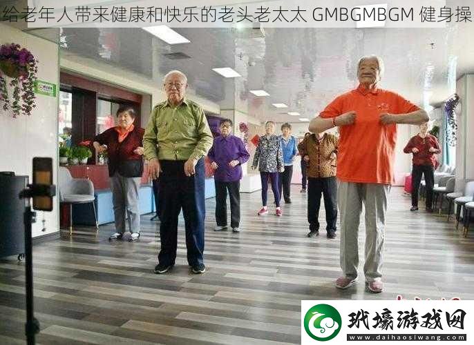 給老年人帶來健康和快樂的老頭老太太GMBGMBGM健身操