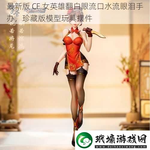 最新版 CF 女英雄翻白眼流口水流眼淚手辦，珍藏版模型玩具擺件