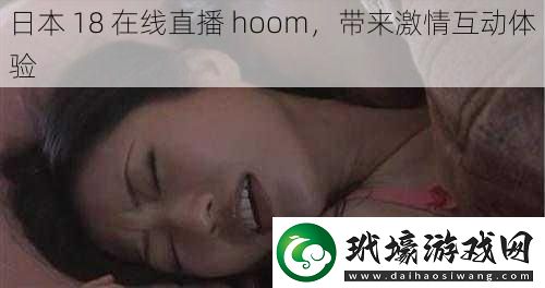 日本18在線直播hoom帶來激情互動體驗