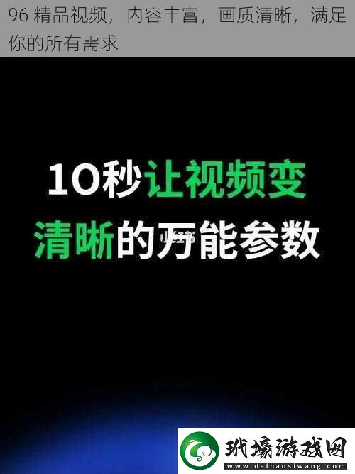 96精品視頻內(nèi)容豐富畫質(zhì)清晰滿足你的所有需求