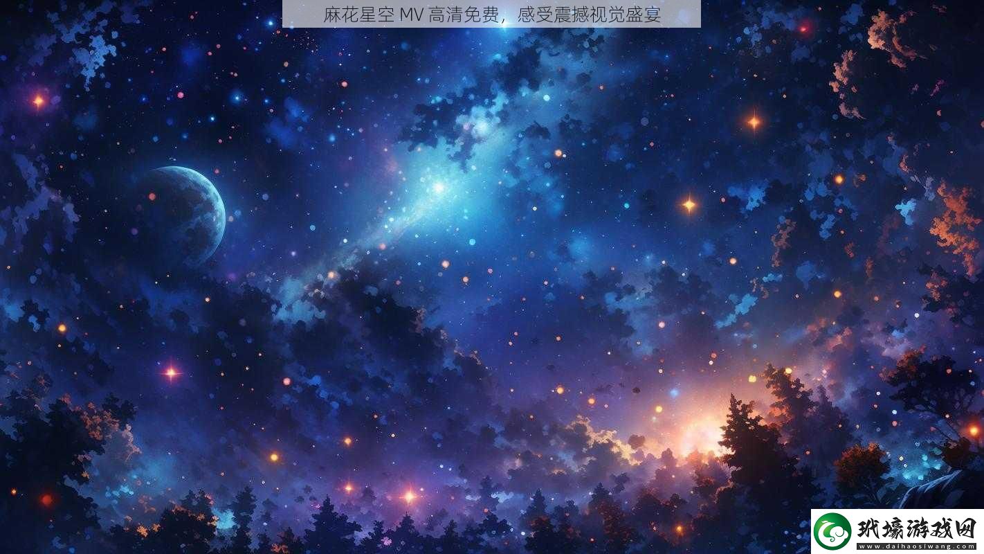 麻花星空MV高清免費(fèi)感受震撼視覺盛宴