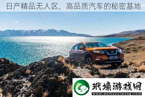 日產(chǎn)精品無人區(qū)高品質(zhì)汽車的秘密基地