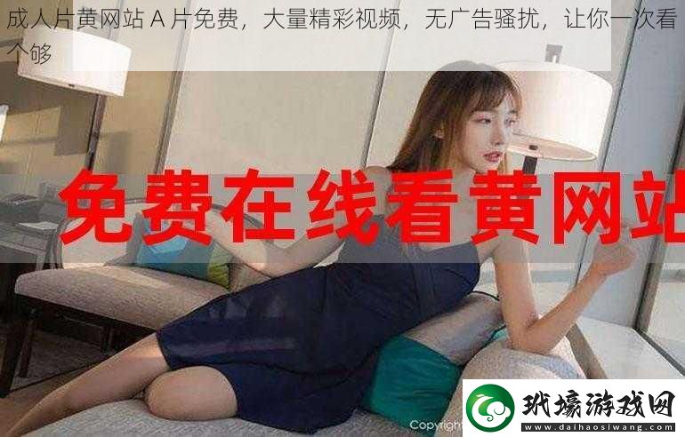 ***黃站A片免費大量精彩視頻無廣告騷擾讓你一次看個夠