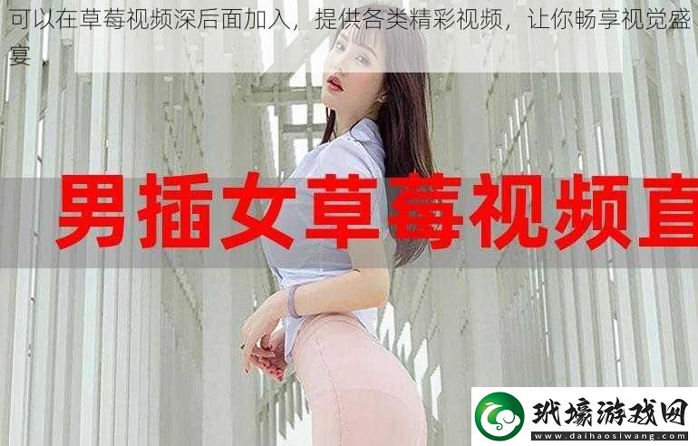 可以在草莓視頻深后面加入提供各類精彩視頻讓你暢享視覺盛宴