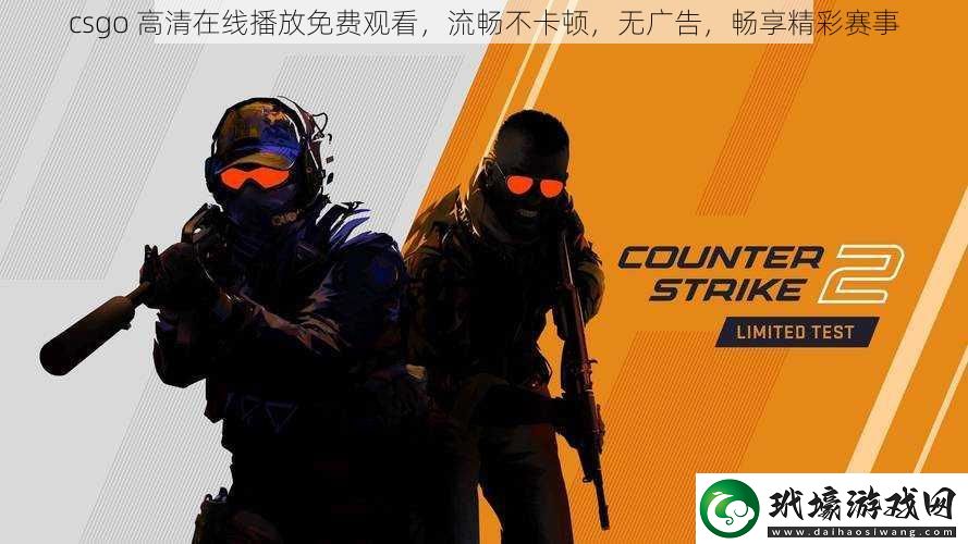 csgo高清在線播放免費(fèi)觀看流暢不卡頓無廣告暢享精彩賽事