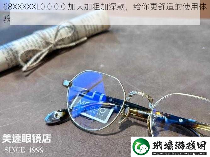 68XXXXXL0.0.0.0加大加粗加深款給你更舒適的使用體驗(yàn)