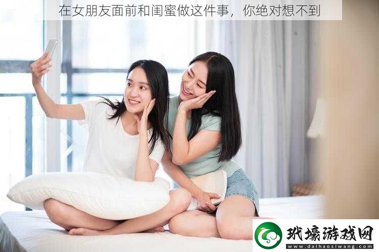 在女朋友面前和閨蜜做這件事你絕對想不到