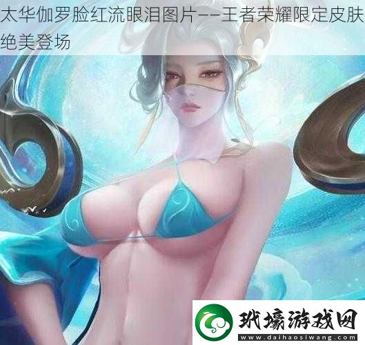 太華伽羅臉紅流眼淚圖片——王者榮耀限定皮膚絕美登場