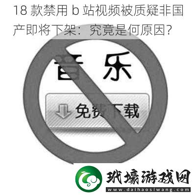 18 款禁用 b 站視頻被質(zhì)疑非國產(chǎn)即將下架