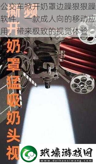 公交車掀開奶罩邊躁狠狠躁軟件一款成人向的移動應(yīng)用帶來極致的視覺體驗