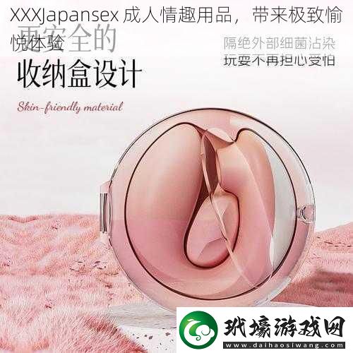 XXXJapansex成人情趣用品帶來極致愉悅體驗