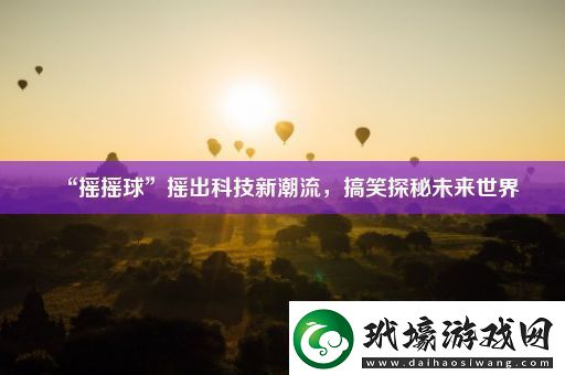 “搖搖球”搖出科技新潮流搞笑探秘未來世界