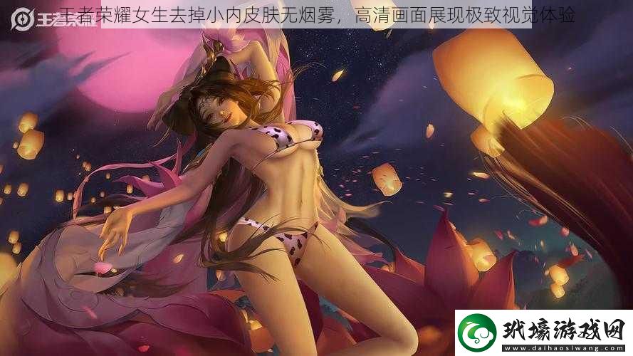 王者榮耀女生去掉小內(nèi)皮膚無煙霧高清畫面展現(xiàn)極致視覺體驗(yàn)