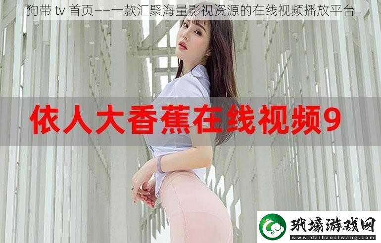 狗帶tv首頁——一款匯聚海量影視資源的在線視頻播放平臺