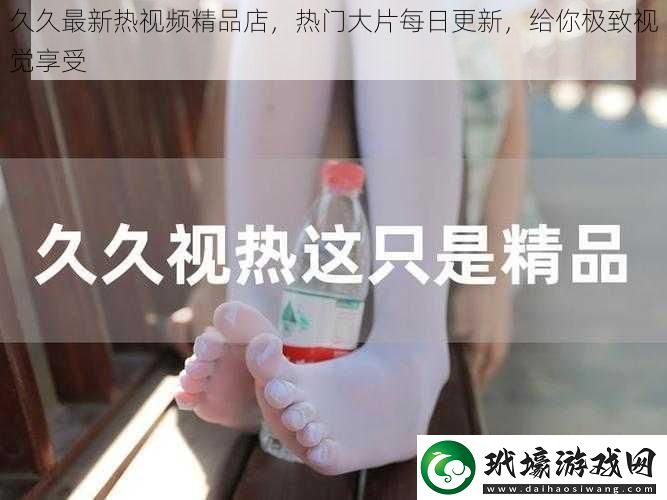 久久最新熱視頻精品店熱門大片每日更新給你極致視覺享受