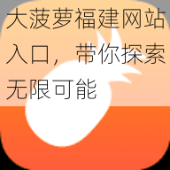 大菠蘿福建網(wǎng)站入口帶你探索無限可能