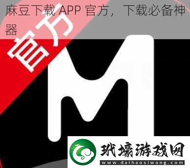 麻豆下載APP官方下載必備神器