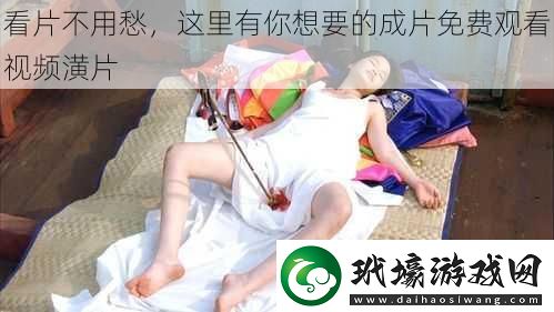 看片不用愁，這里有你想要的成片免費觀看視頻潢片