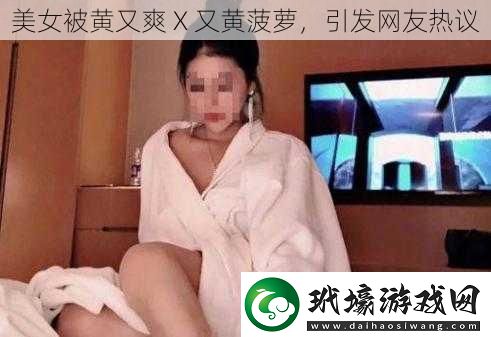 美女被黃又爽X又黃菠蘿引發(fā)網(wǎng)友熱議