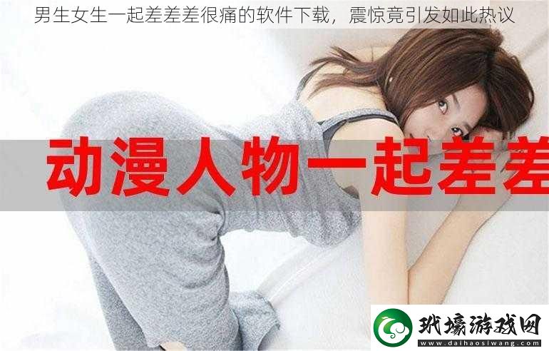 男生女生一起差差差很痛的軟件下載震驚竟引發(fā)如此熱議