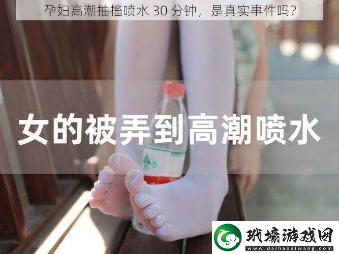 孕婦高潮抽搐噴水 30 分鐘，是真實(shí)事件嗎？