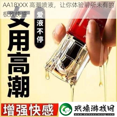 AA18XXX高**液讓你體驗前所未有的極致快感