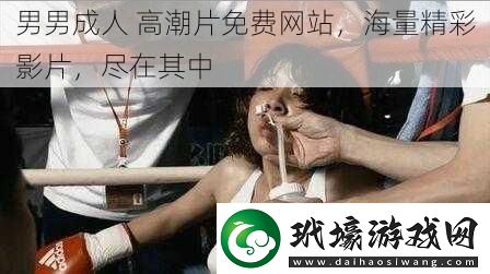 男男成人高潮片免費(fèi)站海量精彩影片盡在其中