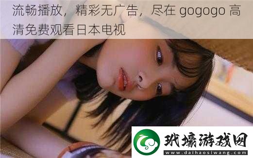 流暢播放精彩無(wú)廣告盡在gogogo高清免費(fèi)觀看日本電視