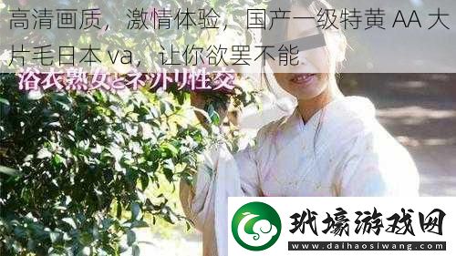 高清畫質(zhì)激情體驗國產(chǎn)一級特黃AA大片毛日本va讓你欲罷不能