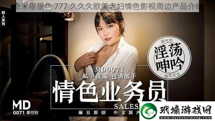 奇米狠狠色777久久久歐美老婦**影視周邊產(chǎn)品介紹