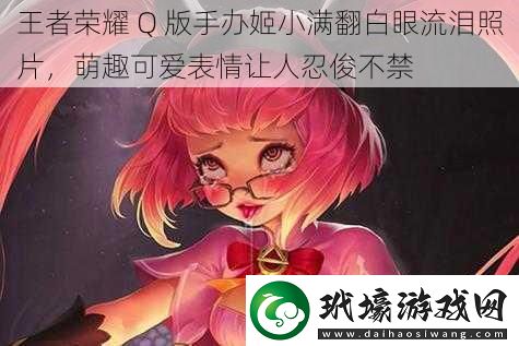 王者榮耀Q版手辦姬小滿翻白眼流淚照片萌趣可愛表情讓人忍俊不禁