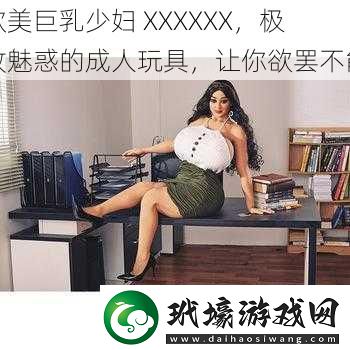 歐美**少婦XXXXXX極致魅惑的成人玩具讓你欲罷不能