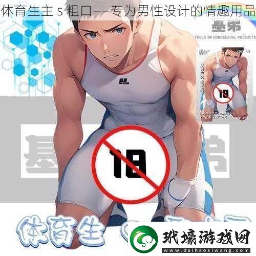 體育生主s粗口——專為男性設(shè)計(jì)的情趣用品