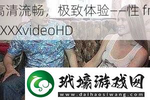 高清流暢極致體驗——性freeXXXvideoHD