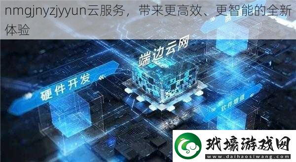 nmgjnyzjyyun云服務(wù)帶來(lái)更高效、更智能的全新體驗(yàn)