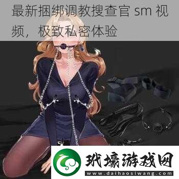 最新捆綁**搜查官sm視頻極致私密體驗