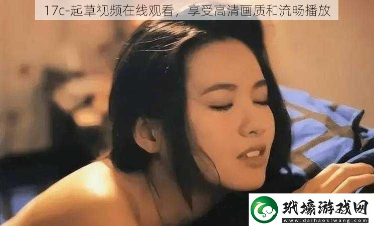 17c起草視頻在線觀看享受高清畫質(zhì)和流暢播放